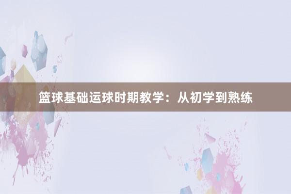 篮球基础运球时期教学：从初学到熟练