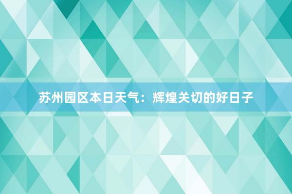 苏州园区本日天气：辉煌关切的好日子