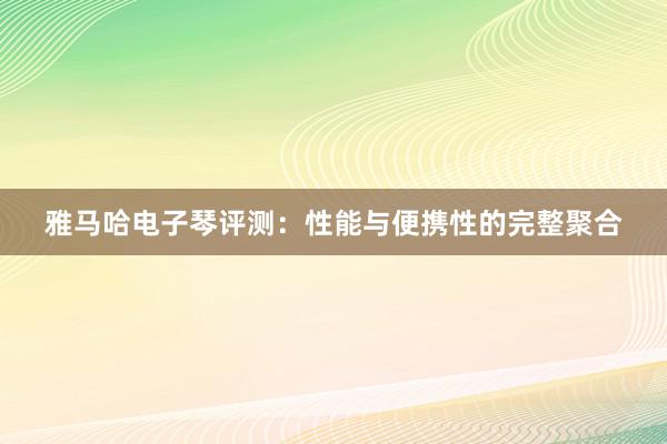 雅马哈电子琴评测：性能与便携性的完整聚合